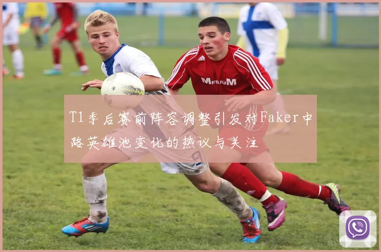 T1季后赛前阵容调整引发对Faker中路英雄池变化的热议与关注