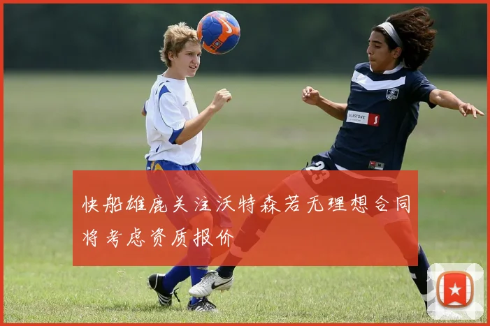 快船雄鹿关注沃特森若无理想合同将考虑资质报价