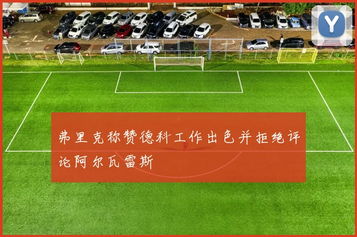 弗里克称赞德科工作出色并拒绝评论阿尔瓦雷斯