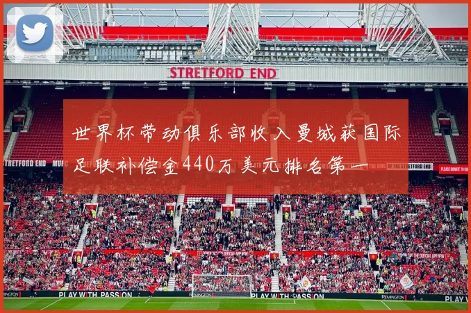 世界杯带动俱乐部收入曼城获国际足联补偿金440万美元排名第一