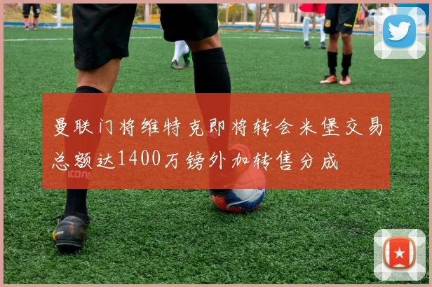 曼联门将维特克即将转会米堡交易总额达1400万镑外加转售分成