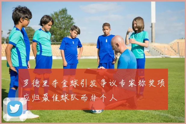 罗德里夺金球引发争议专家称奖项应归最佳球队而非个人