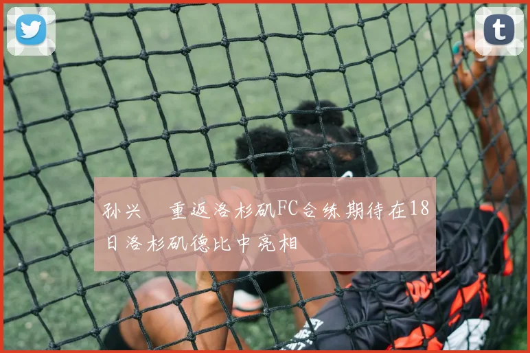 孙兴慜重返洛杉矶FC合练期待在18日洛杉矶德比中亮相