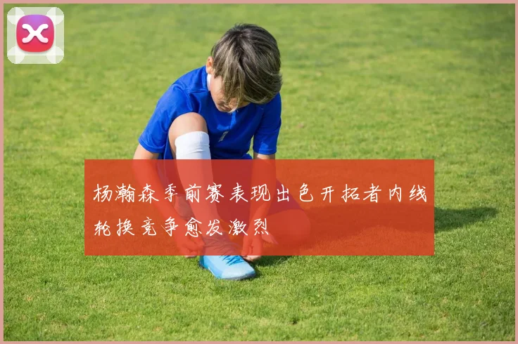 杨瀚森季前赛表现出色开拓者内线轮换竞争愈发激烈