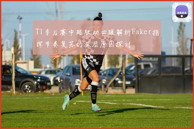 T1季后赛中路联动回暖解析Faker指挥节奏复苏的深层原因探讨