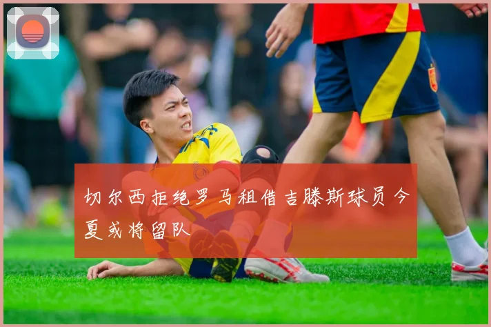 切尔西拒绝罗马租借吉滕斯球员今夏或将留队