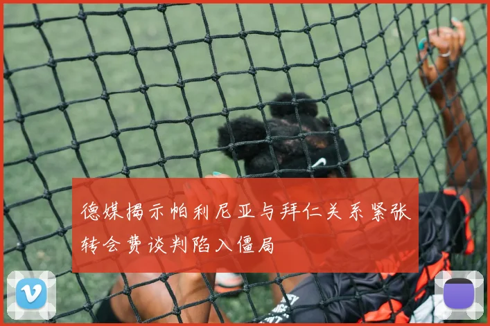 德媒揭示帕利尼亚与拜仁关系紧张转会费谈判陷入僵局