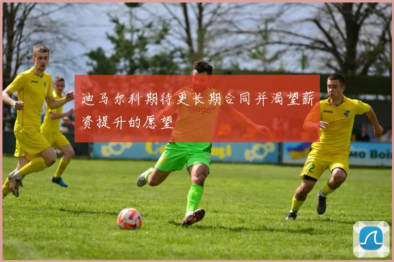 迪马尔科期待更长期合同并渴望薪资提升的愿望
