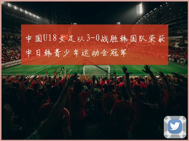 中国U18女足以3-0战胜韩国队荣获中日韩青少年运动会冠军
