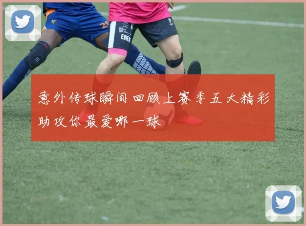 意外传球瞬间回顾上赛季五大精彩助攻你最爱哪一球