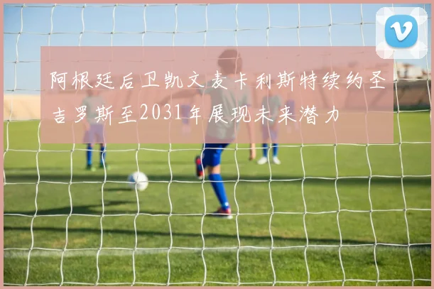 阿根廷后卫凯文麦卡利斯特续约圣吉罗斯至2031年展现未来潜力