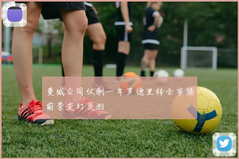 曼城合同仅剩一年罗德里转会市场前景变幻莫测