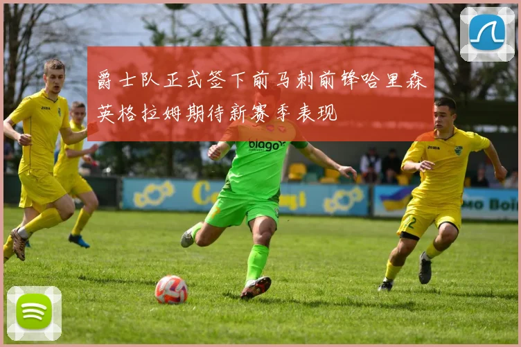 爵士队正式签下前马刺前锋哈里森英格拉姆期待新赛季表现