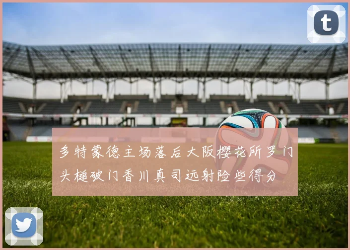 多特蒙德主场落后大阪樱花所罗门头槌破门香川真司远射险些得分
