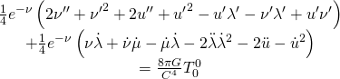 \[\begin{array}{c}\frac{1}{4}{e^{ - \nu }}\left( {2\nu '' + {{\nu '}^2} + 2u'' + {{u'}^2} - u'\lambda ' - \nu '\lambda ' + u'\nu '} \right)\\ + \frac{1}{4}{e^{ - \nu }}\left( {\nu \dot \lambda + \dot \nu \dot \mu - \dot \mu \dot \lambda - 2\ddot \lambda {{\dot \lambda }^2} - 2\ddot u - {{\dot u}^2}} \right)\\ = \frac{{8\pi G}}{{{C^4}}}T_0^0\end{array}\]