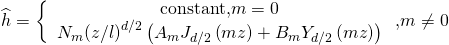 \[\widehat h = \left\{ {\begin{array}{*{20}{c}}{{\rm{constant , }}m = 0}\\{{N_m}{{\left( {z/l} \right)}^{d/2}}\left( {{A_m}{J_{d/2}}\left( {mz} \right) + {B_m}{Y_{d/2}}\left( {mz} \right)} \right)}\end{array}} \right.{\rm{ , }}m \ne 0\]